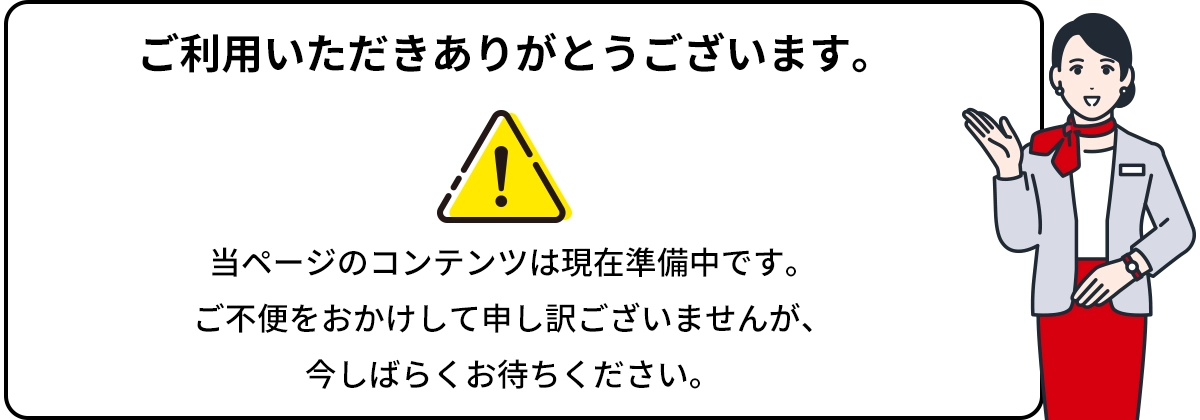 ご利用いただきありがとうございます。当ページのコンテンツは現在準備中です。ご不便をおかけして申し訳ございませんが、今しばらくお待ちください。